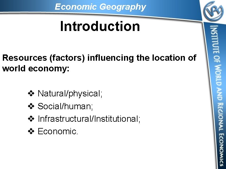 Economic Geography Introduction Resources (factors) influencing the location of world economy: v Natural/physical; v