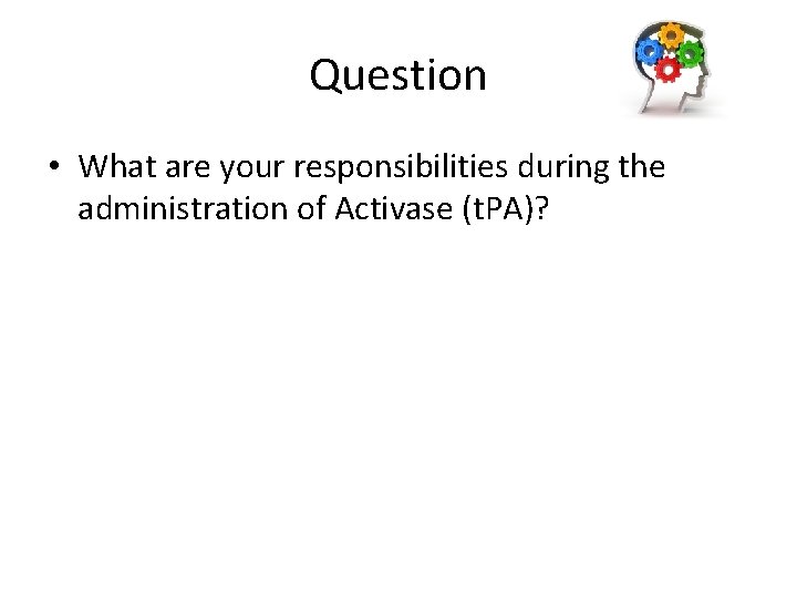 Question • What are your responsibilities during the administration of Activase (t. PA)? 