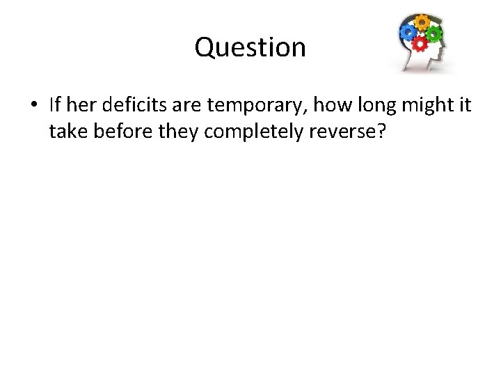 Question • If her deficits are temporary, how long might it take before they