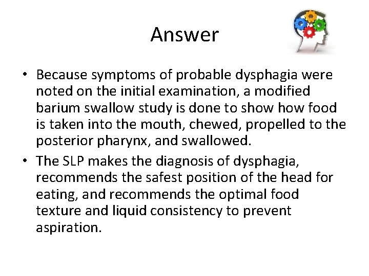 Answer • Because symptoms of probable dysphagia were noted on the initial examination, a