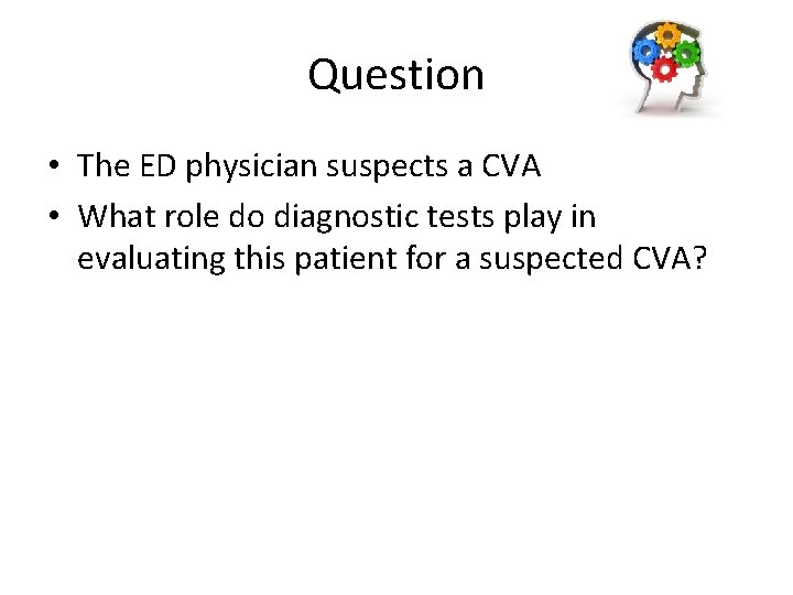 Question • The ED physician suspects a CVA • What role do diagnostic tests