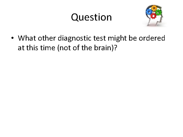 Question • What other diagnostic test might be ordered at this time (not of