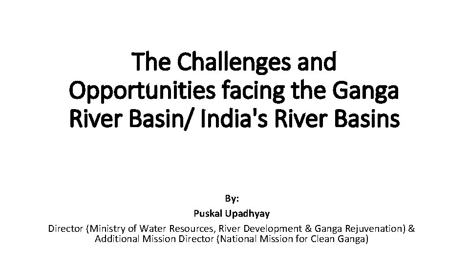The Challenges and Opportunities facing the Ganga River Basin/ India's River Basins By: Puskal