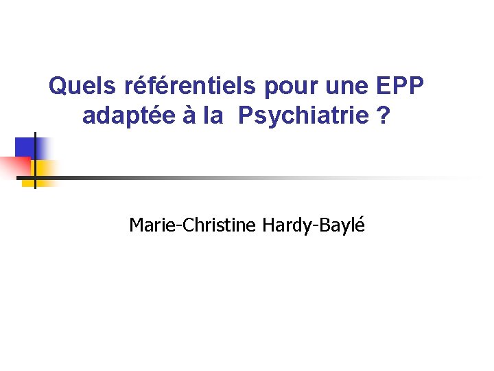 Quels référentiels pour une EPP adaptée à la Psychiatrie ? Marie-Christine Hardy-Baylé 