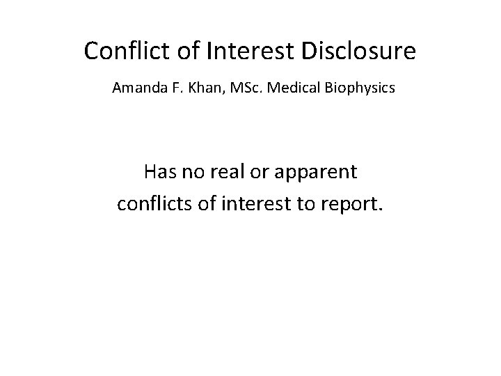 Conflict of Interest Disclosure Amanda F. Khan, MSc. Medical Biophysics Has no real or