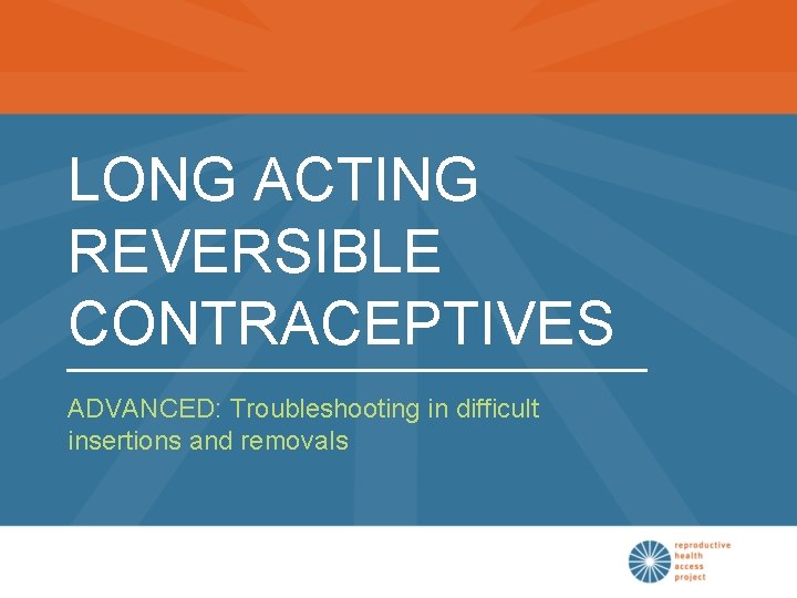 LONG ACTING REVERSIBLE CONTRACEPTIVES ADVANCED: Troubleshooting in difficult insertions and removals 