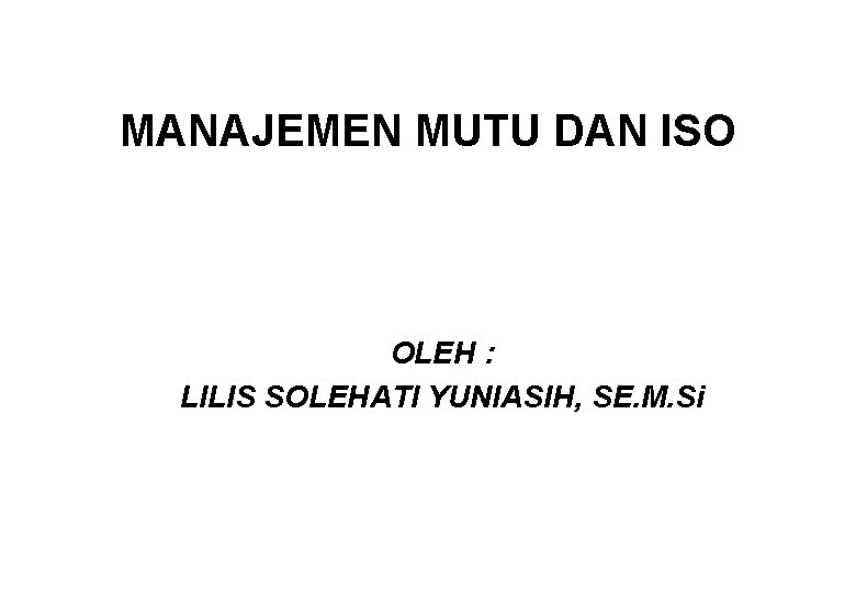 MANAJEMEN MUTU DAN ISO OLEH : LILIS SOLEHATI YUNIASIH, SE. M. Si 