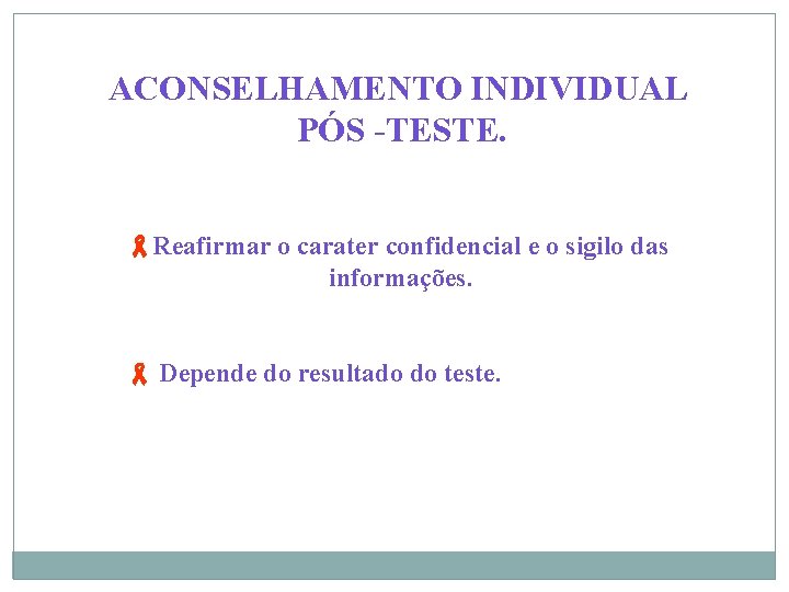 ACONSELHAMENTO INDIVIDUAL PÓS -TESTE. Reafirmar o carater confidencial e o sigilo das informações. Depende