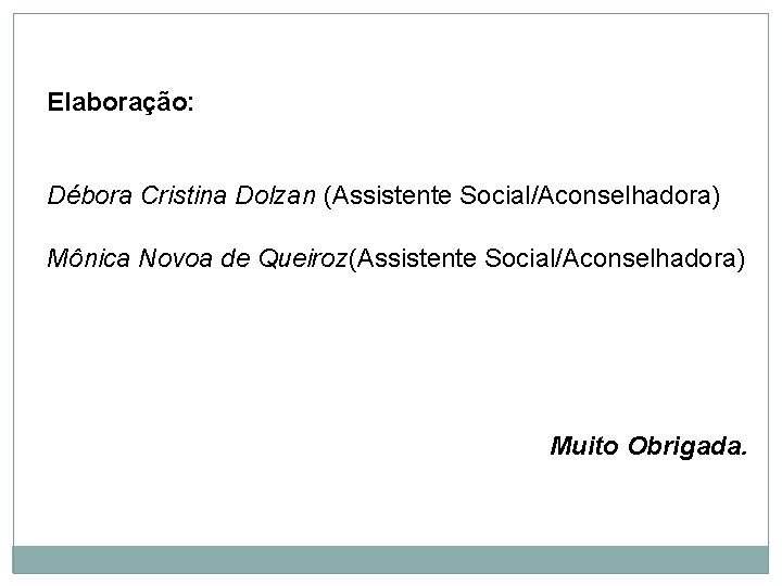 Elaboração: Débora Cristina Dolzan (Assistente Social/Aconselhadora) Mônica Novoa de Queiroz(Assistente Social/Aconselhadora) Muito Obrigada. 