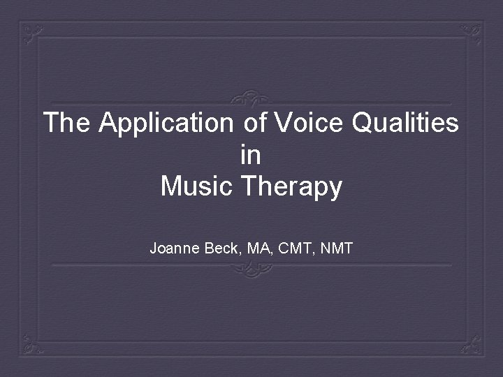 The Application of Voice Qualities in Music Therapy Joanne Beck, MA, CMT, NMT 