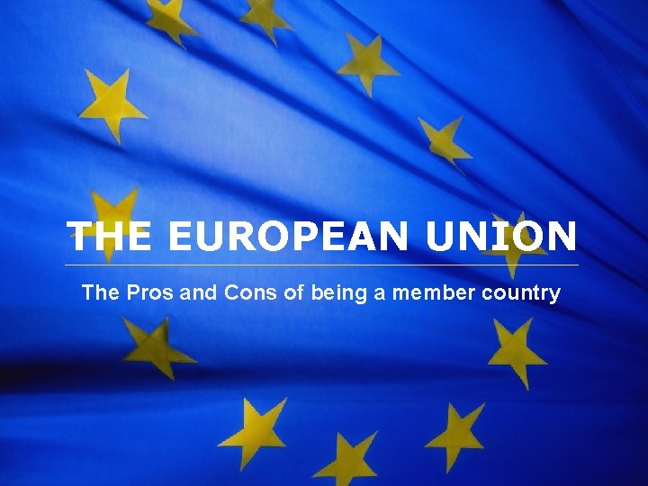 The European Union THE EUROPEAN UNION The Pros and Cons of being a member