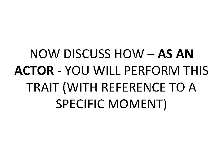 NOW DISCUSS HOW – AS AN ACTOR - YOU WILL PERFORM THIS TRAIT (WITH