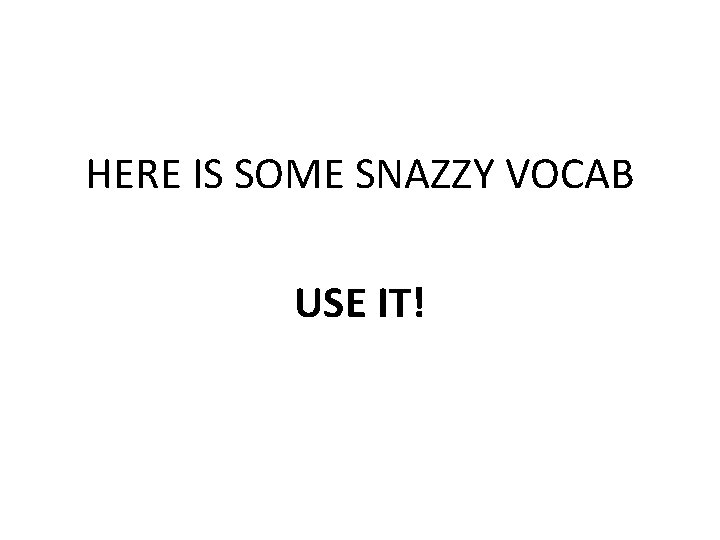 HERE IS SOME SNAZZY VOCAB USE IT! 