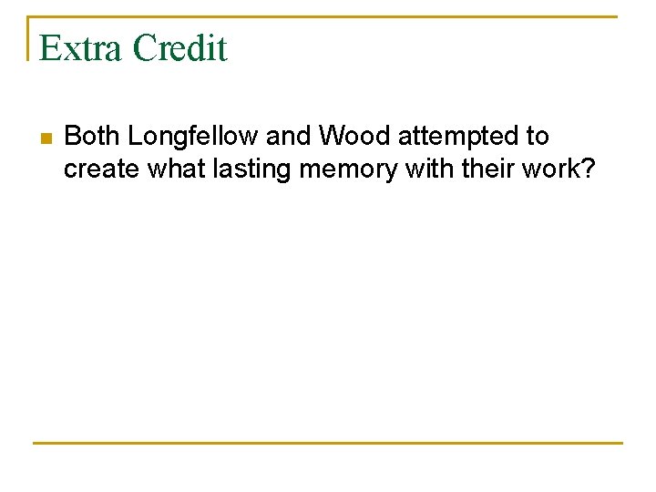 Extra Credit n Both Longfellow and Wood attempted to create what lasting memory with