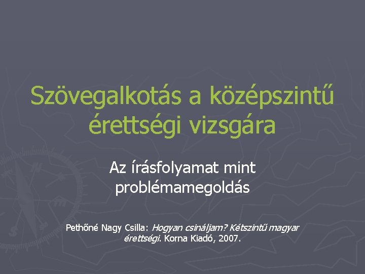 Szövegalkotás a középszintű érettségi vizsgára Az írásfolyamat mint problémamegoldás Pethőné Nagy Csilla: Hogyan csináljam?