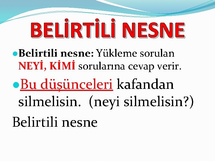 BELİRTİLİ NESNE ●Belirtili nesne: Yükleme sorulan NEYİ, KİMİ sorularına cevap verir. ●Bu düşünceleri kafandan