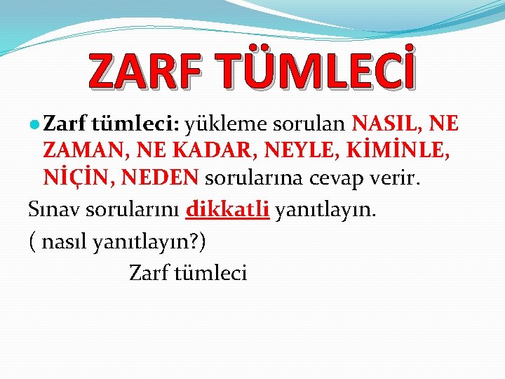 ZARF TÜMLECİ ● Zarf tümleci: yükleme sorulan NASIL, NE ZAMAN, NE KADAR, NEYLE, KİMİNLE,