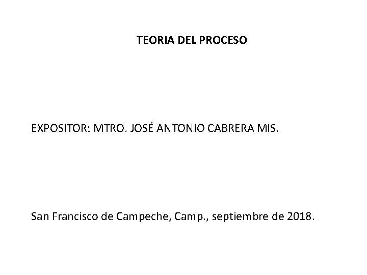  TEORIA DEL PROCESO EXPOSITOR: MTRO. JOSÉ ANTONIO CABRERA MIS. San Francisco de Campeche,