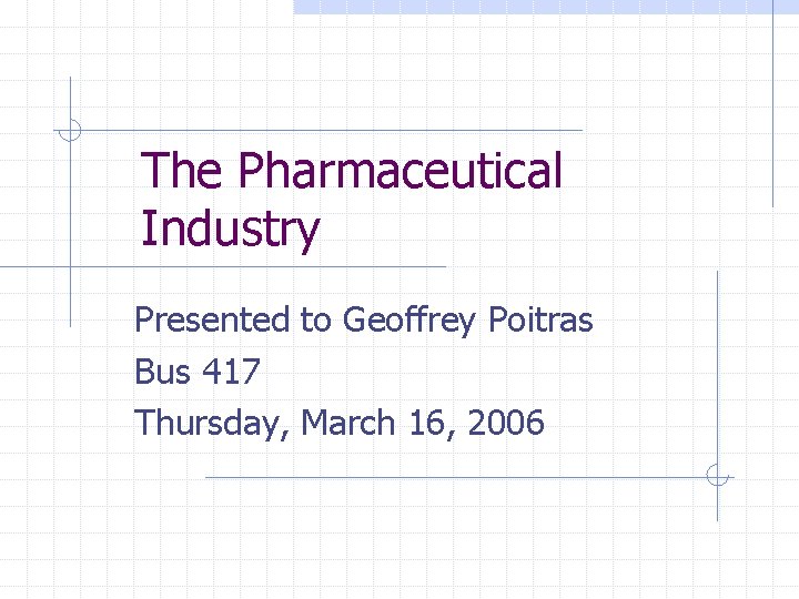 The Pharmaceutical Industry Presented to Geoffrey Poitras Bus 417 Thursday, March 16, 2006 