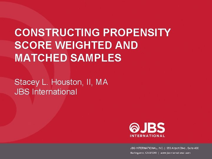 CONSTRUCTING PROPENSITY SCORE WEIGHTED AND MATCHED SAMPLES Stacey L. Houston, II, MA JBS International