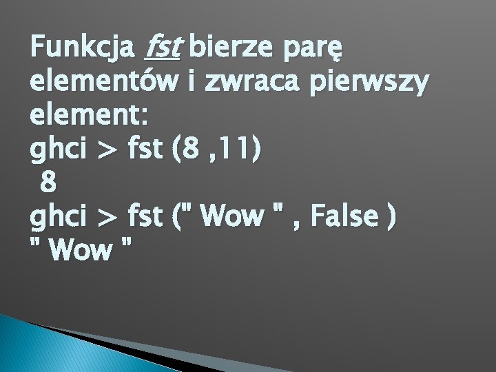 Funkcja fst bierze parę elementów i zwraca pierwszy element: ghci > fst (8 ,