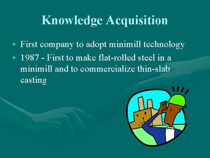 Knowledge Acquisition • First company to adopt minimill technology • 1987 - First to