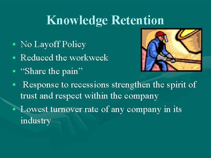 Knowledge Retention • • No Layoff Policy Reduced the workweek “Share the pain” Response