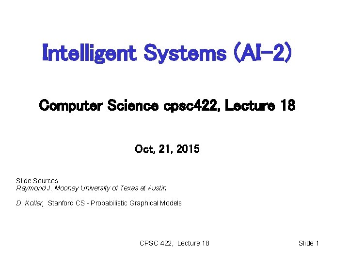 Intelligent Systems (AI-2) Computer Science cpsc 422, Lecture 18 Oct, 21, 2015 Slide Sources