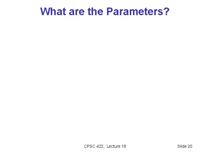 What are the Parameters? CPSC 422, Lecture 18 Slide 20 