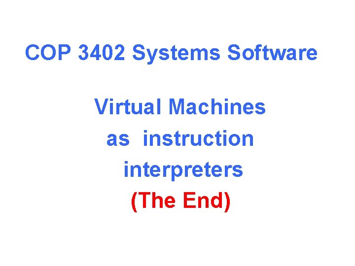 COP 3402 Systems Software Virtual Machines as instruction interpreters (The End) 