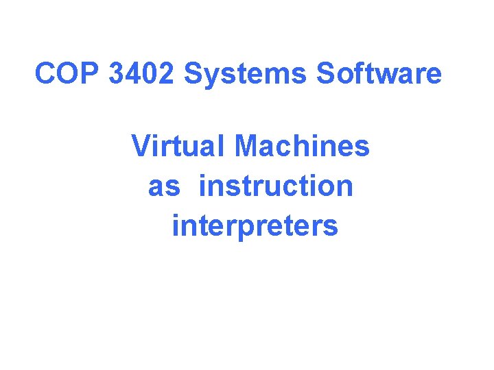 COP 3402 Systems Software Virtual Machines as instruction interpreters 