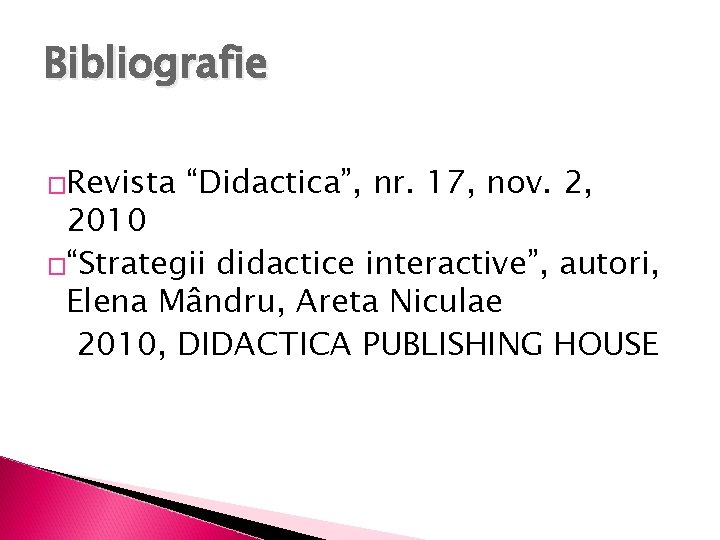Bibliografie �Revista “Didactica”, nr. 17, nov. 2, 2010 �“Strategii didactice interactive”, autori, Elena Mândru,