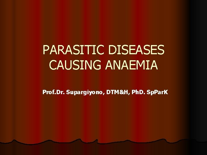 PARASITIC DISEASES CAUSING ANAEMIA Prof. Dr. Supargiyono, DTM&H, Ph. D. Sp. Par. K 