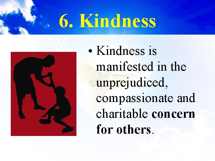 6. Kindness • Kindness is manifested in the unprejudiced, compassionate and charitable concern for