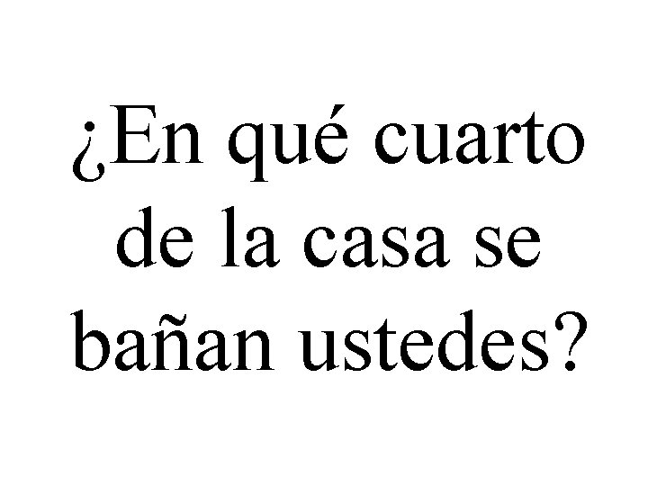 ¿En qué cuarto de la casa se bañan ustedes? 