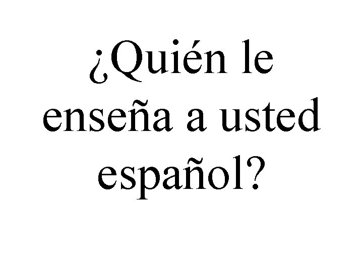 ¿Quién le enseña a usted español? 