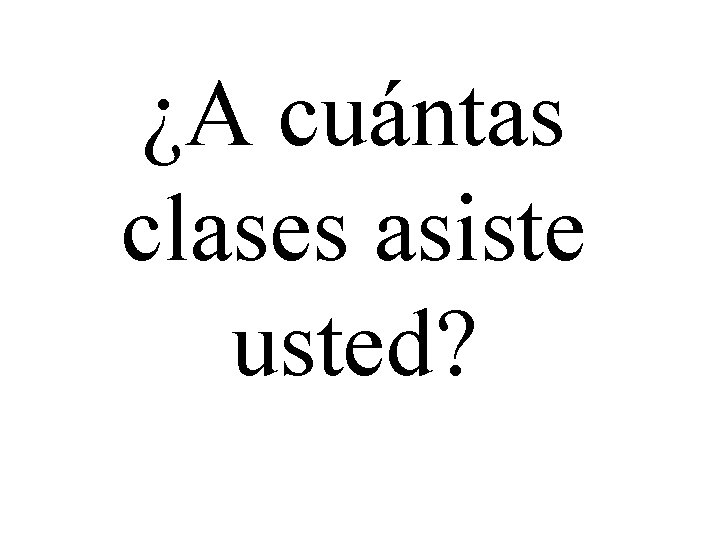 ¿A cuántas clases asiste usted? 