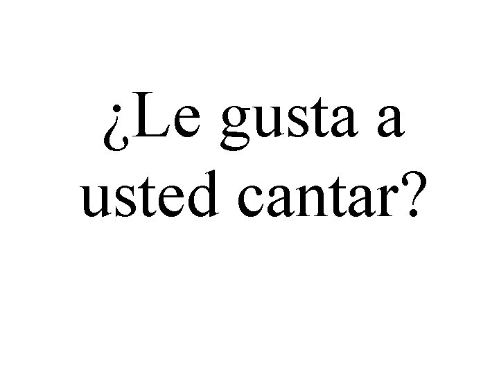 ¿Le gusta a usted cantar? 