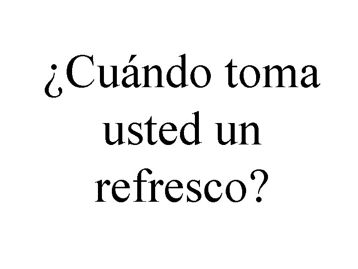 ¿Cuándo toma usted un refresco? 