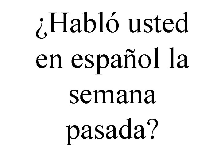 ¿Habló usted en español la semana pasada? 