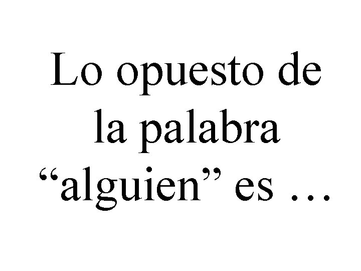 Lo opuesto de la palabra “alguien” es … 