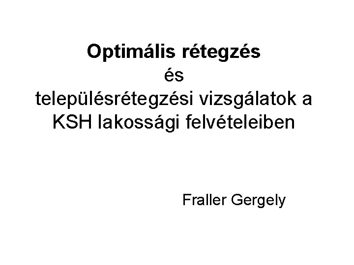 Optimális rétegzés és településrétegzési vizsgálatok a KSH lakossági felvételeiben Fraller Gergely 