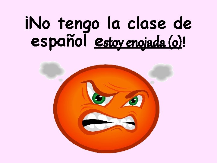 ¡No tengo la clase de español estoy enojada (o)! 