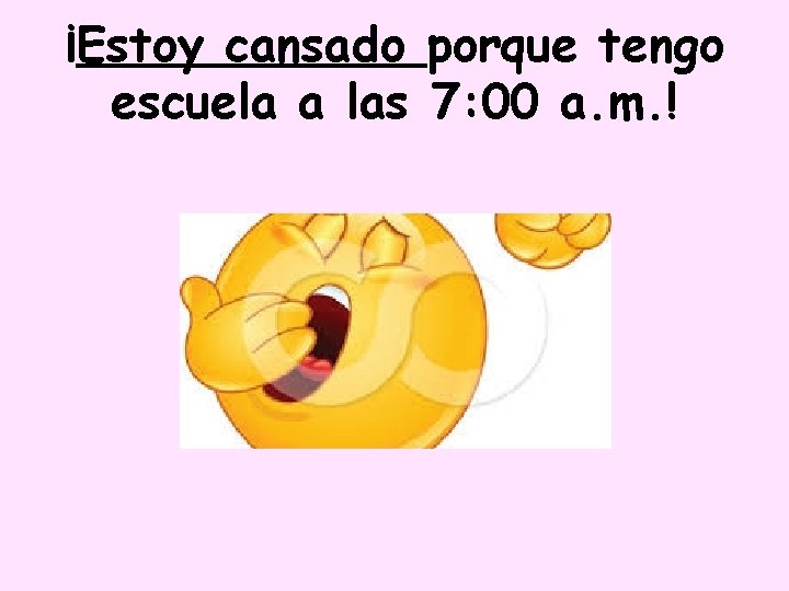 ¡Estoy cansado porque tengo escuela a las 7: 00 a. m. ! 