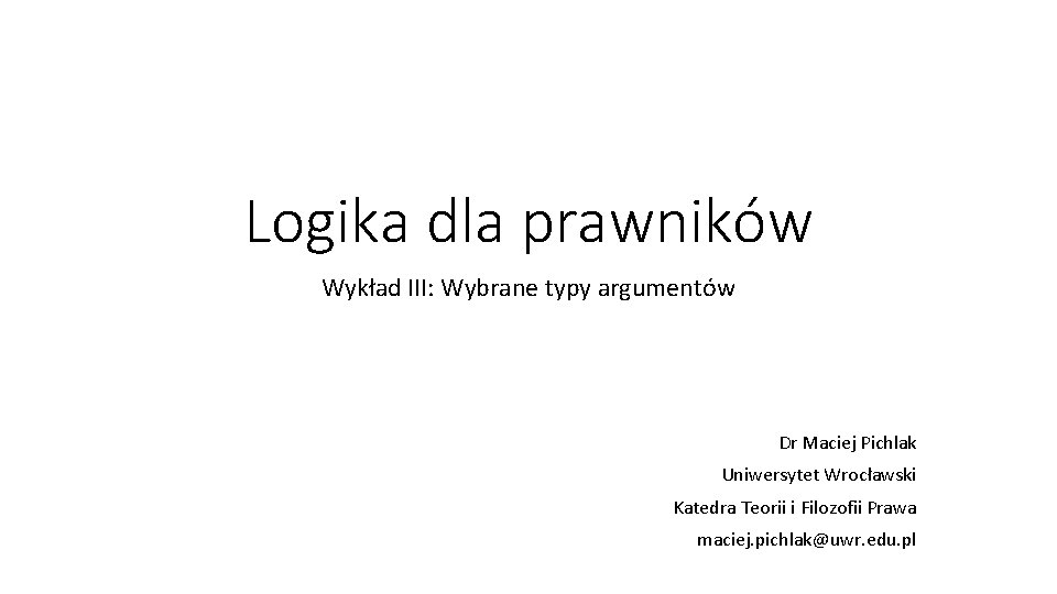 Logika dla prawników Wykład III: Wybrane typy argumentów Dr Maciej Pichlak Uniwersytet Wrocławski Katedra