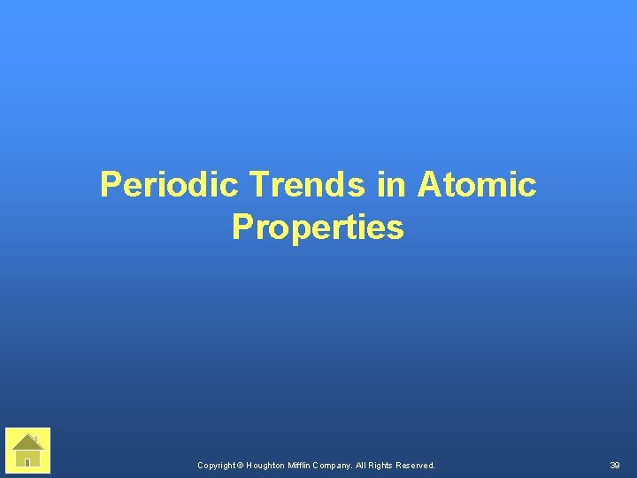 Periodic Trends in Atomic Properties Copyright © Houghton Mifflin Company. All Rights Reserved. 39