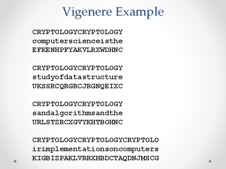 Vigenere Example CRYPTOLOGY computerscienceisthe EFKENHPFYAKVLRXWDHNC CRYPTOLOGY studyofdatastructure UKSSRCQRGRCJRGNQEIXC CRYPTOLOGY sandalgorithmsandthe URLSTZRCXGVYKHTBOHNC CRYPTOLOGYCRYPTOLO irimplementationsoncomputers KIGBIZPAKLVRRXHBDCTAQDNJMSCG Vigenere Example CRYPTOLOGY computerscienceisthe EFKENHPFYAKVLRXWDHNC CRYPTOLOGY studyofdatastructure UKSSRCQRGRCJRGNQEIXC CRYPTOLOGY sandalgorithmsandthe URLSTZRCXGVYKHTBOHNC CRYPTOLOGYCRYPTOLO irimplementationsoncomputers KIGBIZPAKLVRRXHBDCTAQDNJMSCG