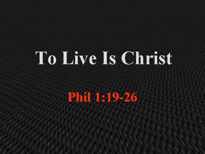 To Live Is Christ Phil 1: 19 -26 