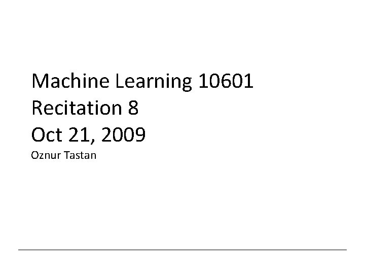 Machine Learning 10601 Recitation 8 Oct 21, 2009 Oznur Tastan 