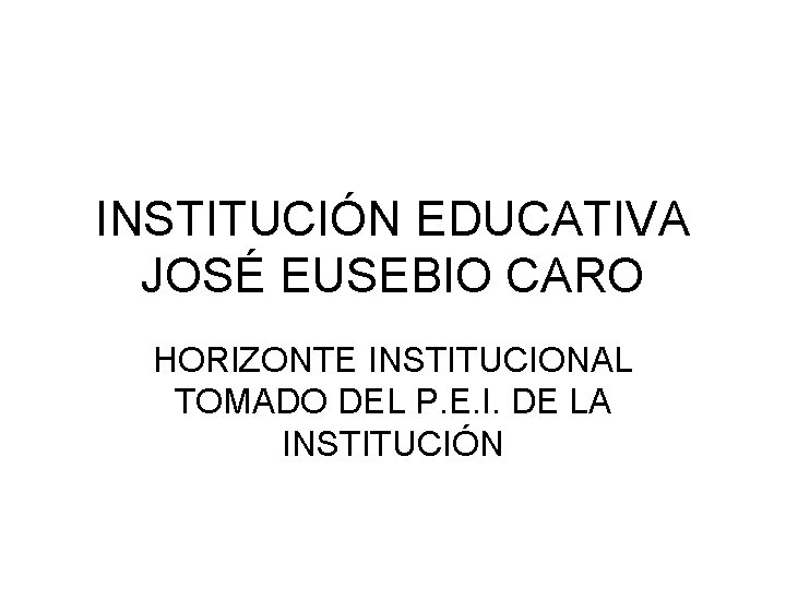INSTITUCIÓN EDUCATIVA JOSÉ EUSEBIO CARO HORIZONTE INSTITUCIONAL TOMADO DEL P. E. I. DE LA